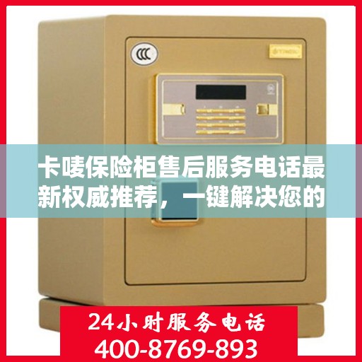 卡唛保险柜售后服务电话最新权威推荐，一键解决您的售后需求！