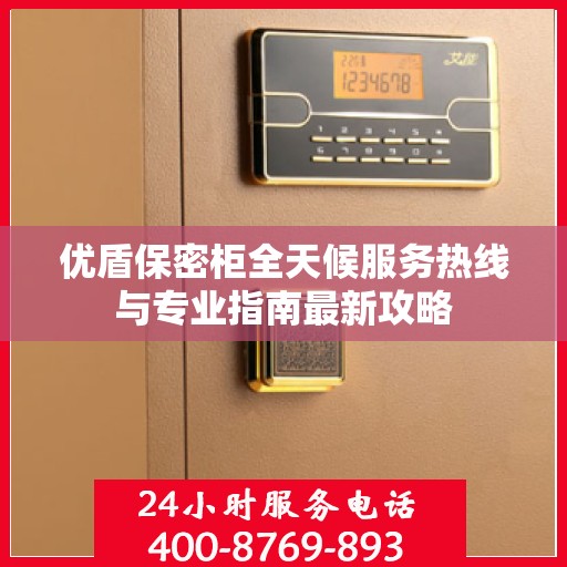 优盾保密柜全天候服务热线与专业指南最新攻略