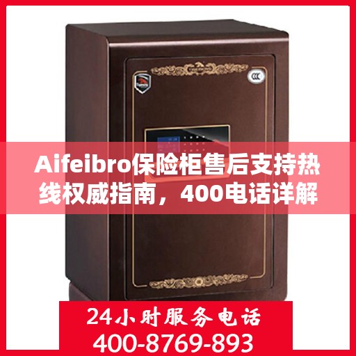 Aifeibro保险柜售后支持热线权威指南，400电话详解