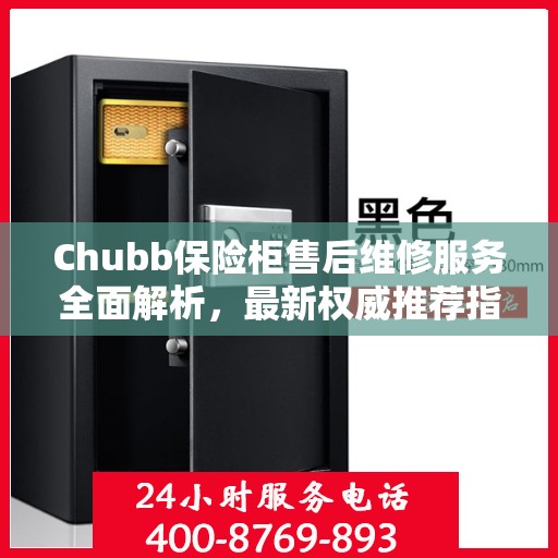 Chubb保险柜售后维修服务全面解析，最新权威推荐指南