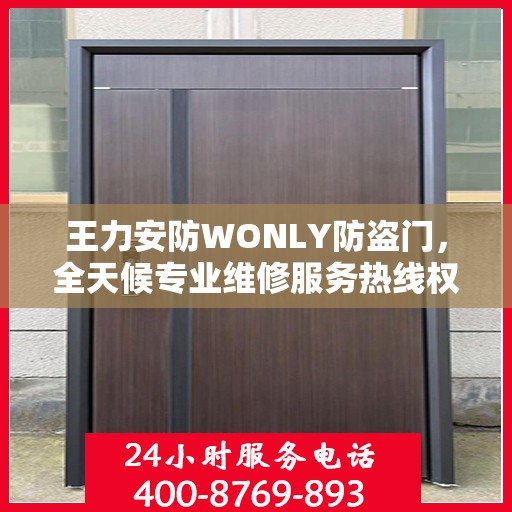 王力安防WONLY防盗门，全天候专业维修服务热线权威发布