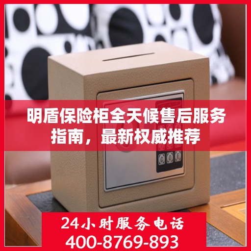 明盾保险柜全天候售后服务指南，最新权威推荐