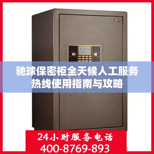 驰球保密柜全天候人工服务热线使用指南与攻略