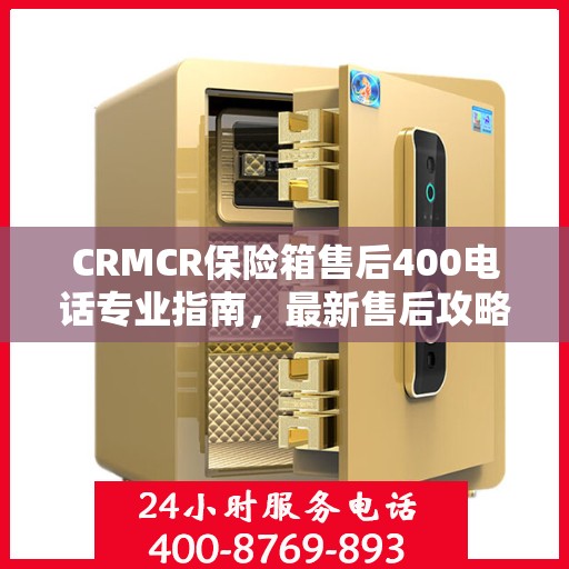 CRMCR保险箱售后400电话专业指南，最新售后攻略与指南