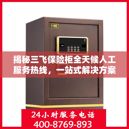 揭秘三飞保险柜全天候人工服务热线，一站式解决方案，让您无忧使用保险柜