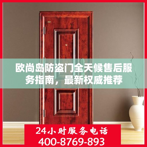 欧尚岛防盗门全天候售后服务指南，最新权威推荐