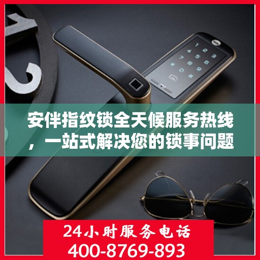 安伴指纹锁全天候服务热线，一站式解决您的锁事问题