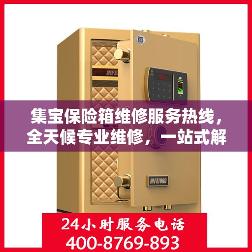 集宝保险箱维修服务热线，全天候专业维修，一站式解决您的保险箱问题