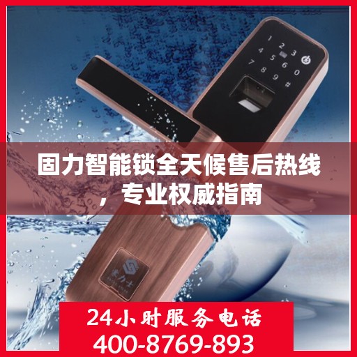 固力智能锁全天候售后热线，专业权威指南