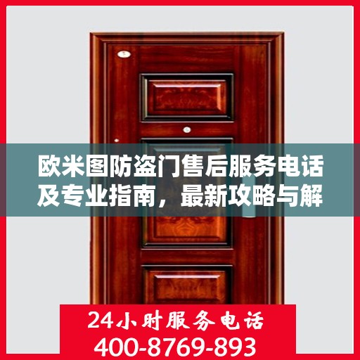 欧米图防盗门售后服务电话及专业指南，最新攻略与解决方案