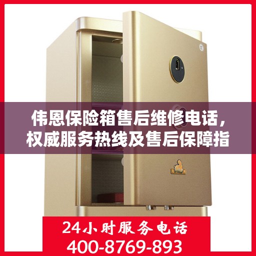 伟恩保险箱售后维修电话，权威服务热线及售后保障指南