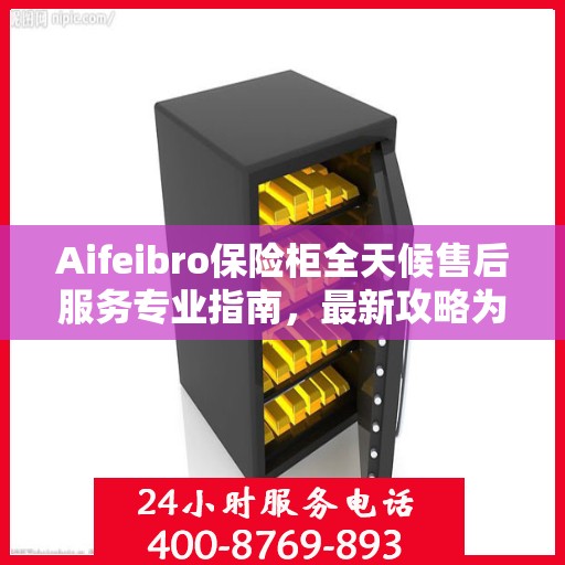 Aifeibro保险柜全天候售后服务专业指南，最新攻略为您保驾护航