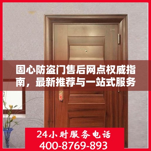 固心防盗门售后网点权威指南，最新推荐与一站式服务
