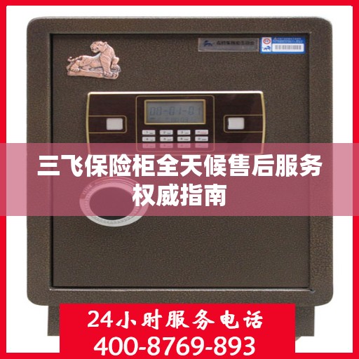 三飞保险柜全天候售后服务权威指南