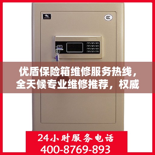 优盾保险箱维修服务热线，全天候专业维修推荐，权威推荐最新电话！