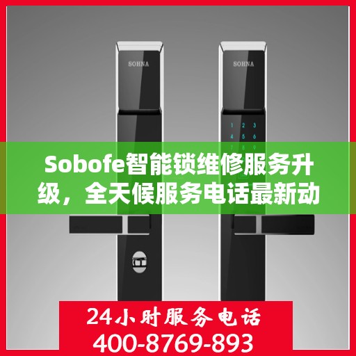 Sobofe智能锁维修服务升级，全天候服务电话最新动态解析