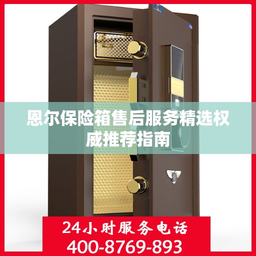 恩尔保险箱售后服务精选权威推荐指南