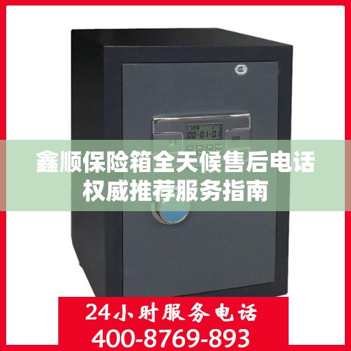 鑫顺保险箱全天候售后电话权威推荐服务指南