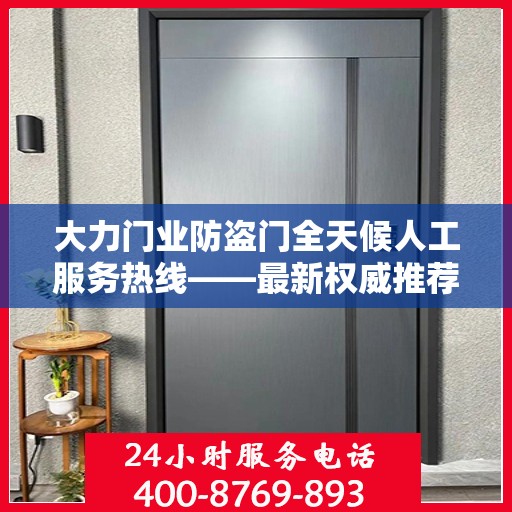 大力门业防盗门全天候人工服务热线——最新权威推荐