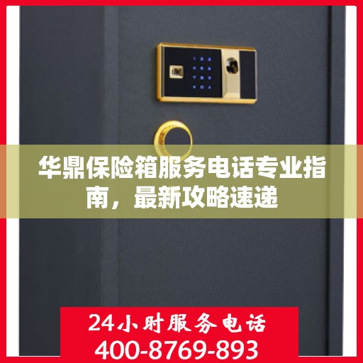 华鼎保险箱服务电话专业指南，最新攻略速递