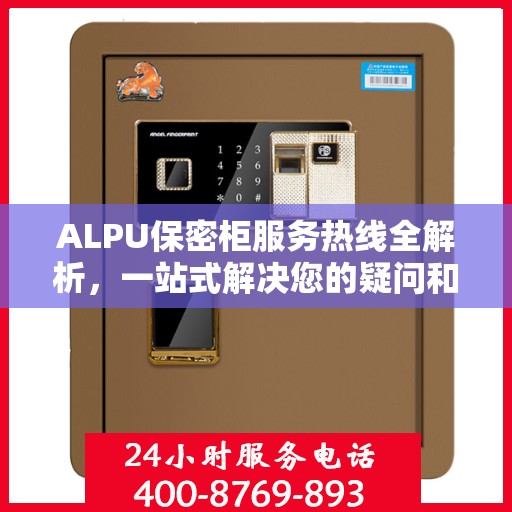 ALPU保密柜服务热线全解析，一站式解决您的疑问和需求