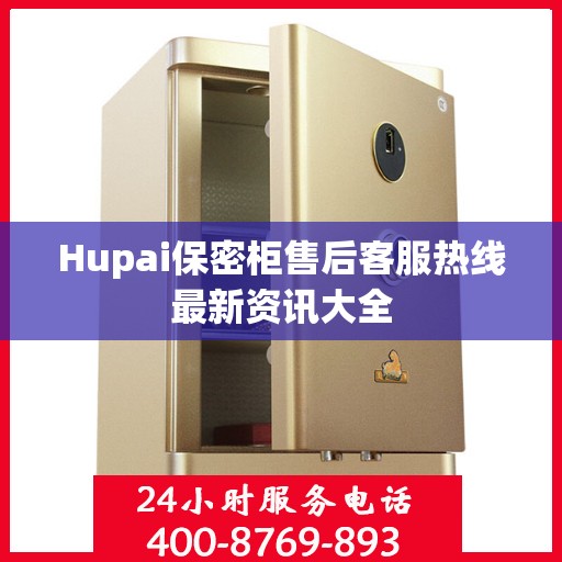 Hupai保密柜售后客服热线最新资讯大全