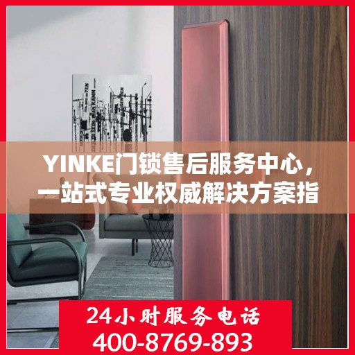 YINKE门锁售后服务中心，一站式专业权威解决方案指南