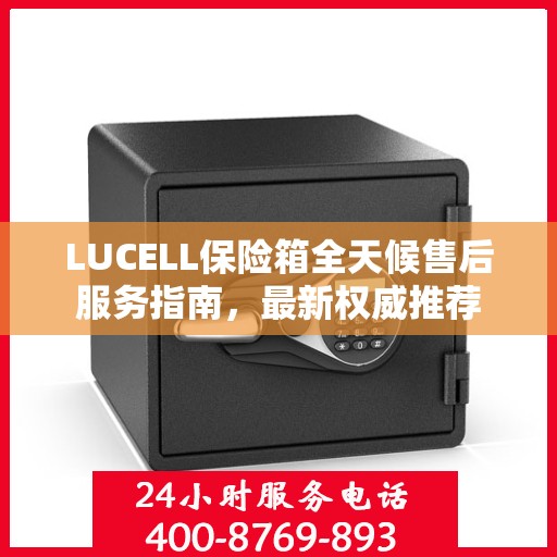 LUCELL保险箱全天候售后服务指南，最新权威推荐