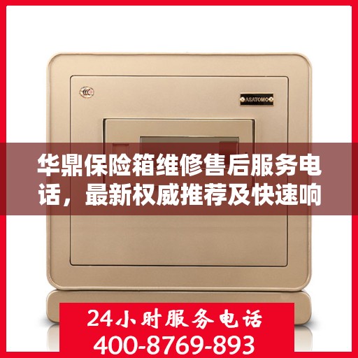 华鼎保险箱维修售后服务电话，最新权威推荐及快速响应解决方案