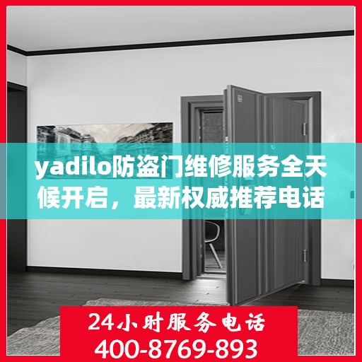 yadilo防盗门维修服务全天候开启，最新权威推荐电话一网打尽！