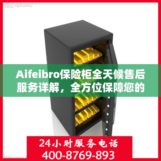 Aifeibro保险柜全天候售后服务详解，全方位保障您的安全需求