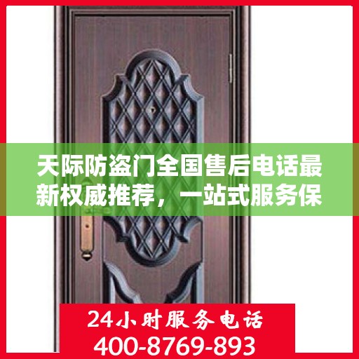 天际防盗门全国售后电话最新权威推荐，一站式服务保障，让您无忧！