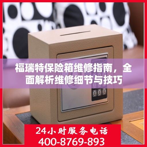 福瑞特保险箱维修指南，全面解析维修细节与技巧