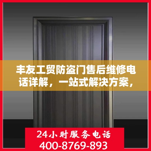 丰友工贸防盗门售后维修电话详解，一站式解决方案，让您无忧售后！