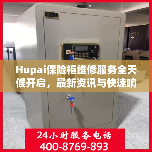 Hupai保险柜维修服务全天候开启，最新资讯与快速响应