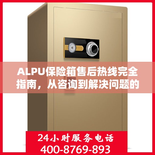ALPU保险箱售后热线完全指南，从咨询到解决问题的全方位攻略