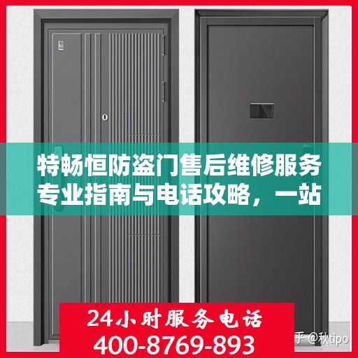 特畅恒防盗门售后维修服务专业指南与电话攻略，一站式解决方案