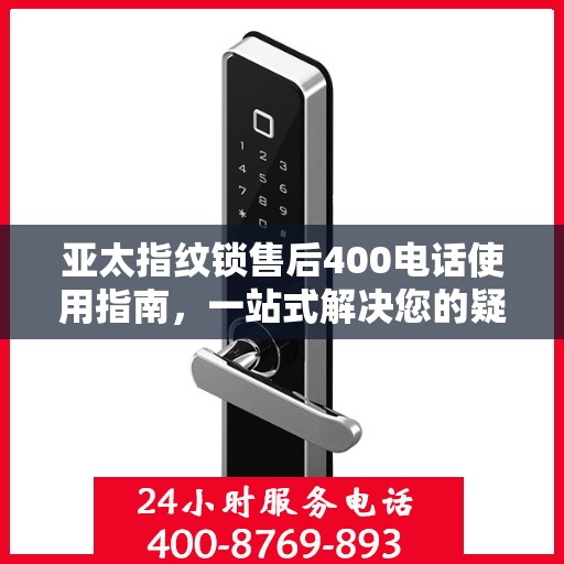 亚太指纹锁售后400电话使用指南，一站式解决您的疑问和需求