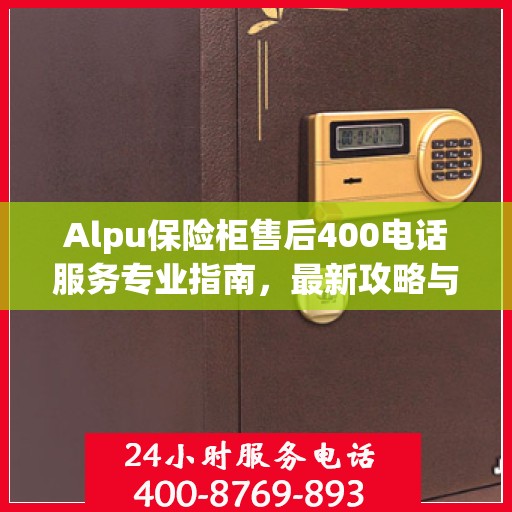 Alpu保险柜售后400电话服务专业指南，最新攻略与使用指南