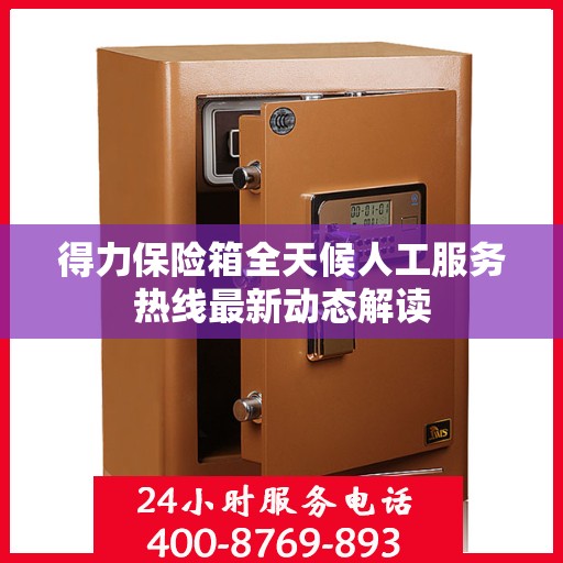 得力保险箱全天候人工服务热线最新动态解读