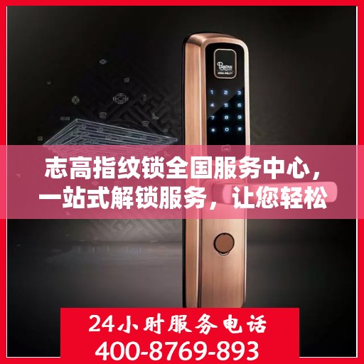 志高指纹锁全国服务中心，一站式解锁服务，让您轻松读懂所有细节
