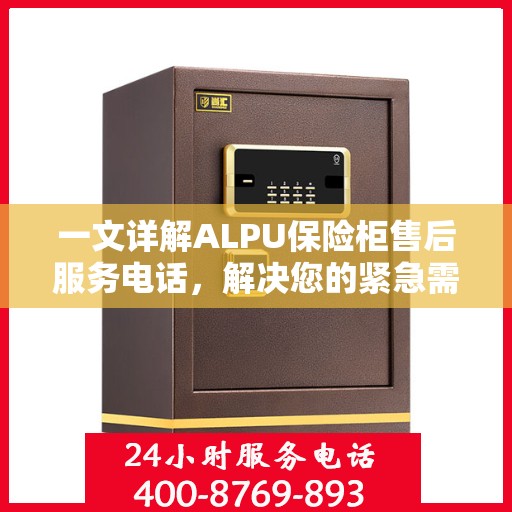 一文详解ALPU保险柜售后服务电话，解决您的紧急需求！