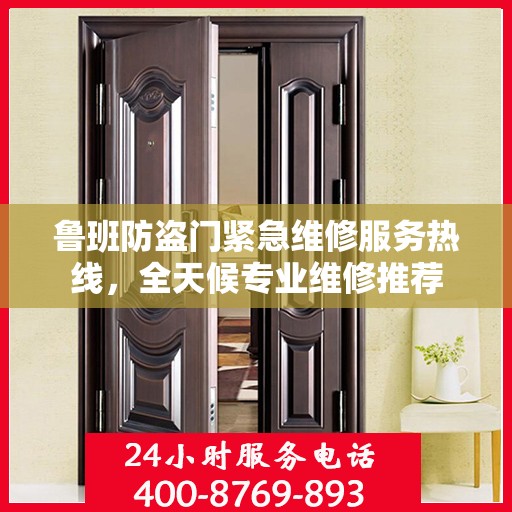 鲁班防盗门紧急维修服务热线，全天候专业维修推荐