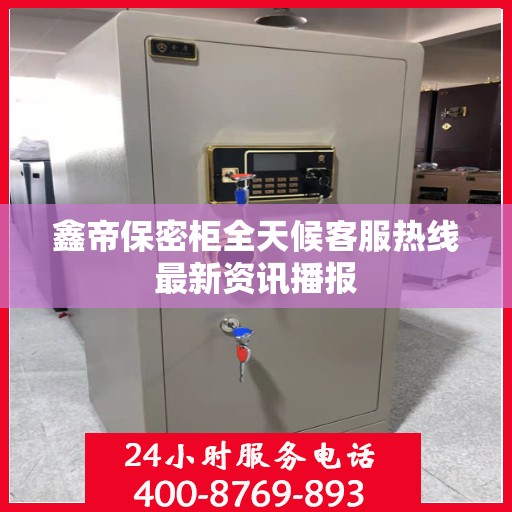鑫帝保密柜全天候客服热线最新资讯播报