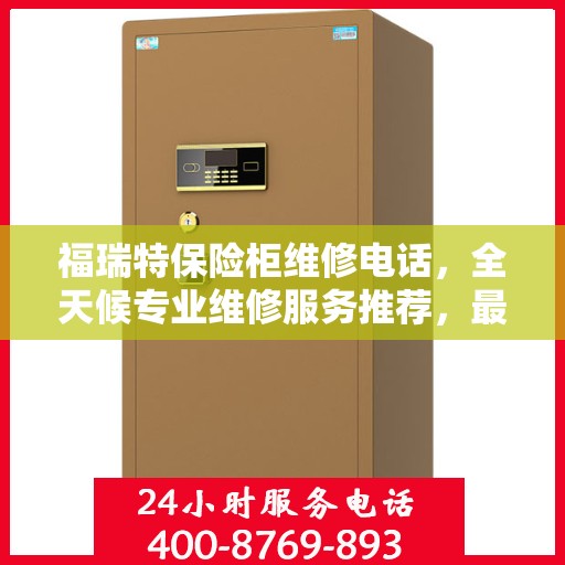 福瑞特保险柜维修电话，全天候专业维修服务推荐，最新权威推荐热线