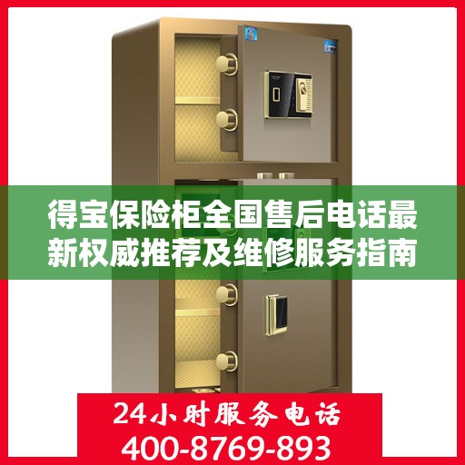 得宝保险柜全国售后电话最新权威推荐及维修服务指南