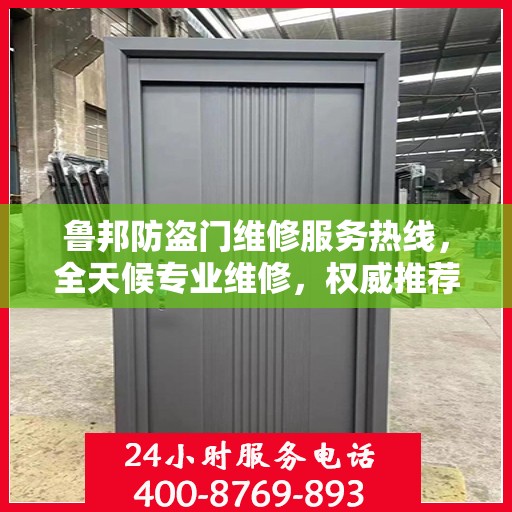 鲁邦防盗门维修服务热线，全天候专业维修，权威推荐最新服务电话