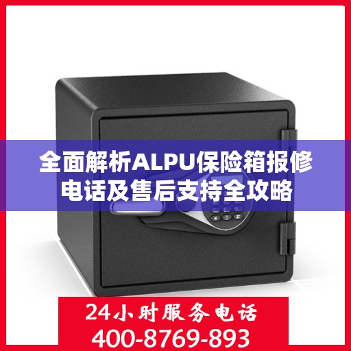 全面解析ALPU保险箱报修电话及售后支持全攻略