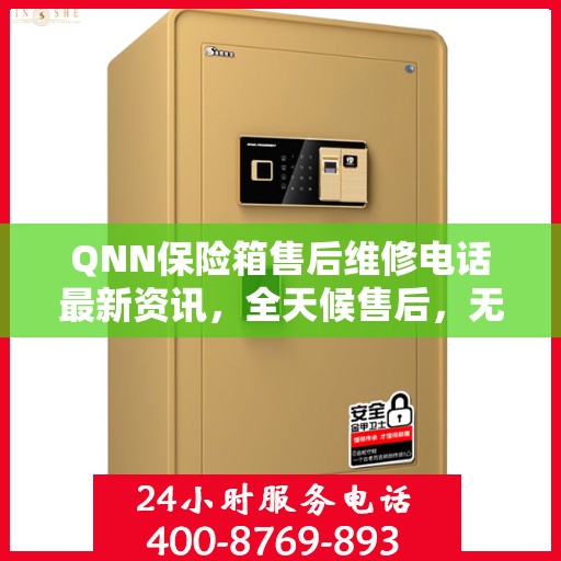 QNN保险箱售后维修电话最新资讯，全天候售后，无忧服务保障