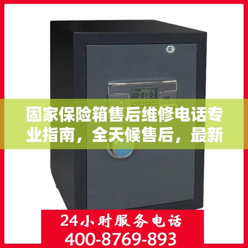 固家保险箱售后维修电话专业指南，全天候售后，最新攻略及电话速查